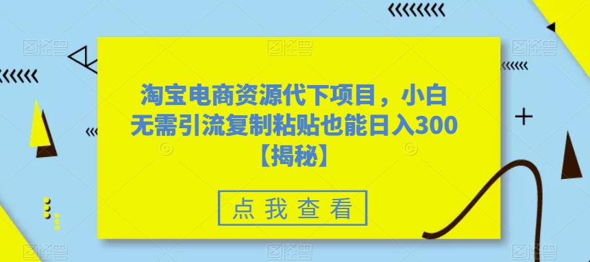 淘宝电商资源代下项目，小白无需引流复制粘贴也能日入300＋【揭秘】-比钱轻创