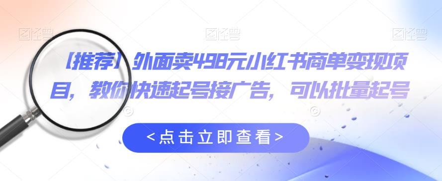 外面卖498元小红书商单变现项目，教你快速起号接广告，可以批量起号-比钱轻创