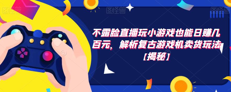 不露脸直播玩小游戏也能日赚几百元，解析复古游戏机卖货玩法【揭秘】-比钱轻创