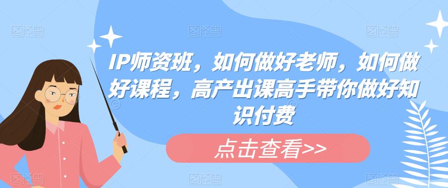 IP师资班，如何做好老师，如何做好课程，高产出课高手带你做好知识付费-比钱轻创