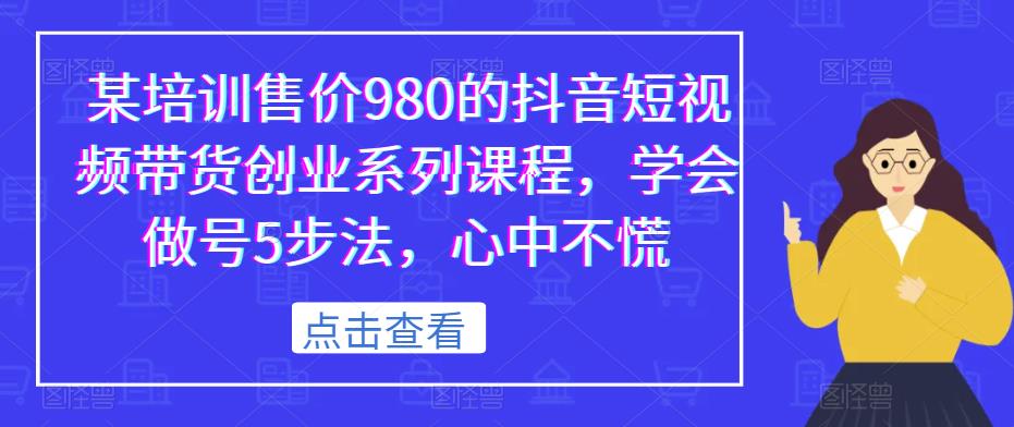 某培训售价980的抖音短视频带货创业系列课程，学会做号5步法，心中不慌-比钱轻创