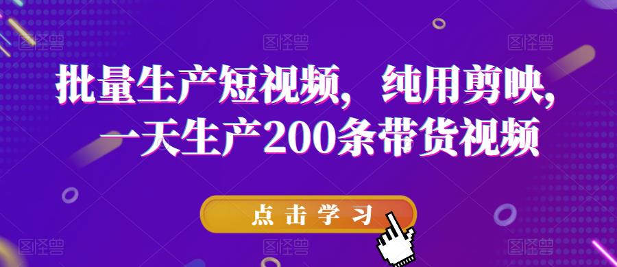 批量生产短视频，纯用剪映，一天生产200条带货视频-比钱轻创