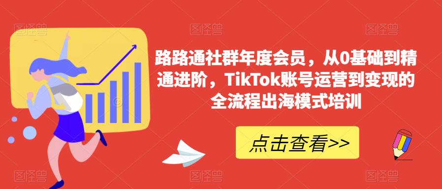路路通社群年度会员，从0基础到精通进阶，TikTok账号运营到变现的全流程出海模式培训-比钱轻创