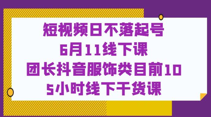 短视频日不落起号【6月11线下课】团长抖音服饰类目前10 5小时线下干货课-比钱轻创