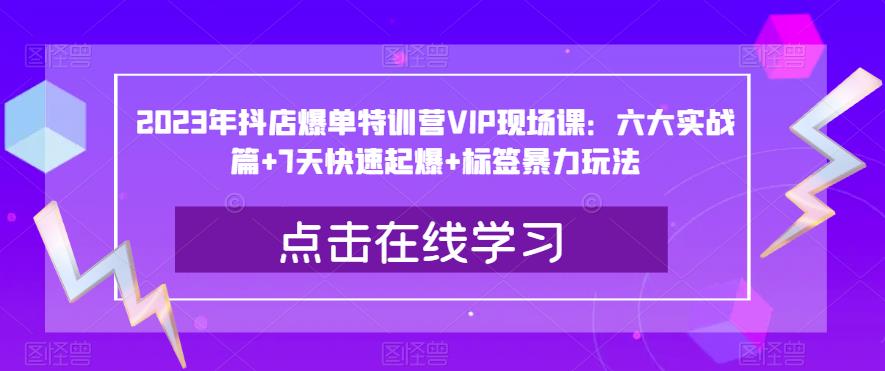 2023年抖店爆单特训营VIP现场课：六大实战篇+7天快速起爆+标签暴力玩法-比钱轻创