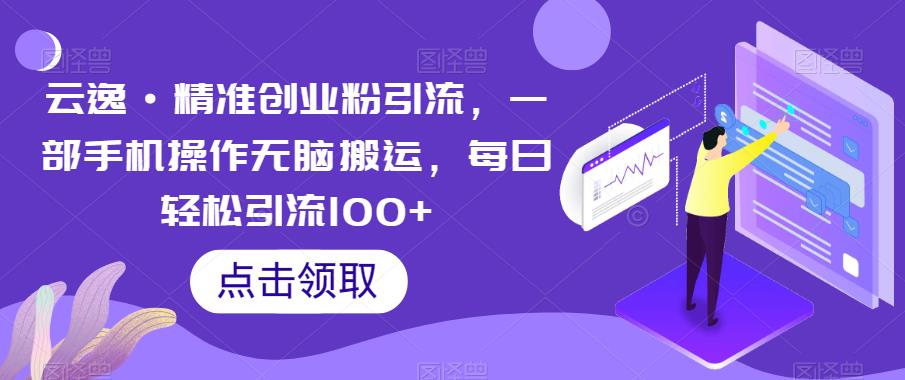 云逸·精准创业粉引流，一部手机操作无脑搬运，每日轻松引流100+-比钱轻创