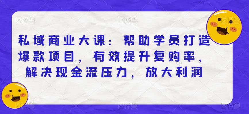 私域商业大课：帮助学员打造爆款项目，有效提升复购率，解决现金流压力，放大利润-比钱轻创