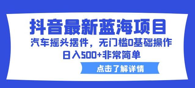 抖音最新蓝海项目，汽车摇头摆件，无门槛0基础操作，日入500+非常简单【拆解】-比钱轻创