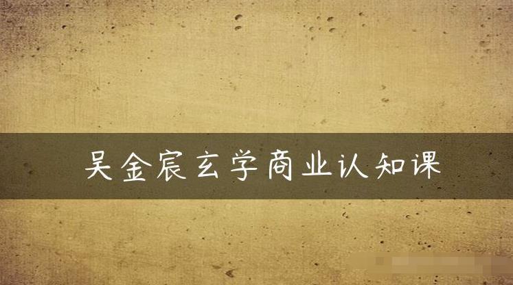 吴金宸玄学商业认知课，传统文化商业认知课-比钱轻创