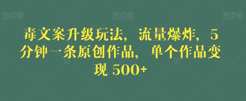 毒文案升级玩法，流量爆炸，5分钟一条原创作品，单个作品变现500+【揭秘】-比钱轻创