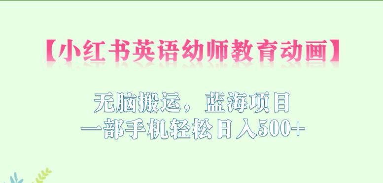 小红书英语幼师教育动画，无脑搬运，蓝海项目，一部手机轻松日入500+【揭秘】-比钱轻创