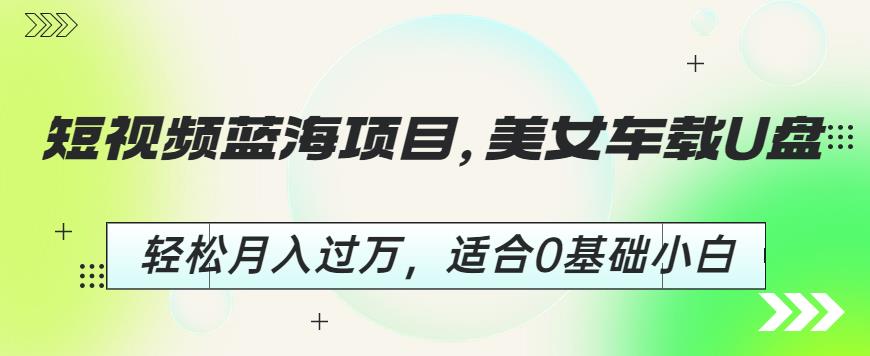 短视频蓝海项目，美女车载U盘，轻松月入过万，适合0基础小白【揭秘】-比钱轻创
