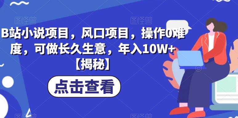 B站小说项目，风口项目，操作0难度，可做长久生意，年入10W+【揭秘】-比钱轻创