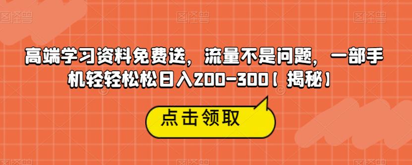 高端学习资料免费送，流量不是问题，一部手机轻轻松松日入200-300【揭秘】-比钱轻创