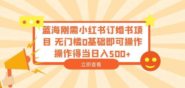 蓝海刚需小红书订婚书项目，无门槛0基础即可操作操作得当日入500+【揭秘】-比钱轻创