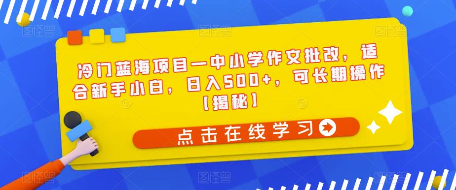 冷门蓝海项目—中小学作文批改，适合新手小白，日入500+，可长期操作【揭秘】-比钱轻创