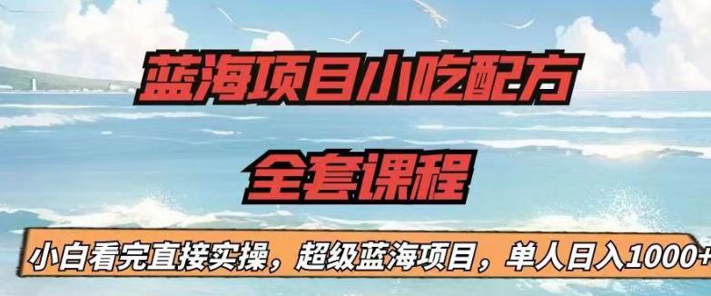 蓝海项目小吃配方全套课程，小白看完直接实操，单人日入1000+【揭秘】-比钱轻创