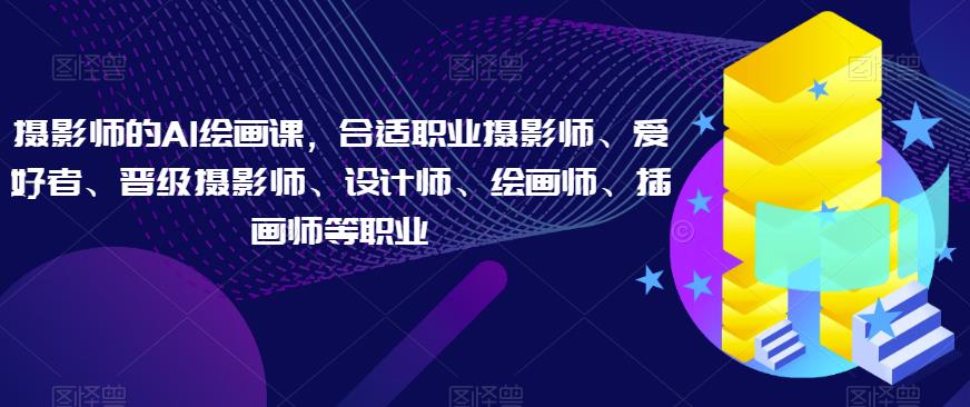 摄影师的AI绘画课，合适职业摄影师、爱好者、晋级摄影师、设计师、绘画师、插画师等职业-比钱轻创