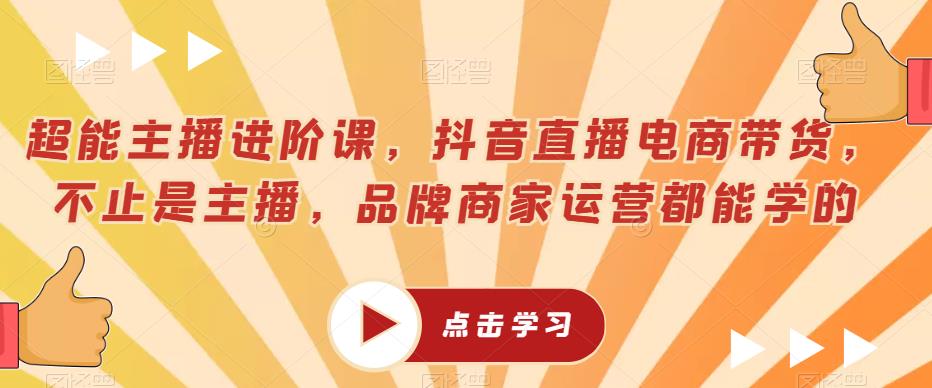 超能主播进阶课，抖音直播电商带货，不止是主播，品牌商家运营都能学的-比钱轻创