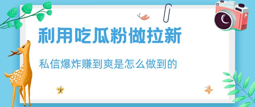 利用吃瓜粉做拉新，私信爆炸日入1000+赚到爽是怎么做到的【揭秘】-比钱轻创