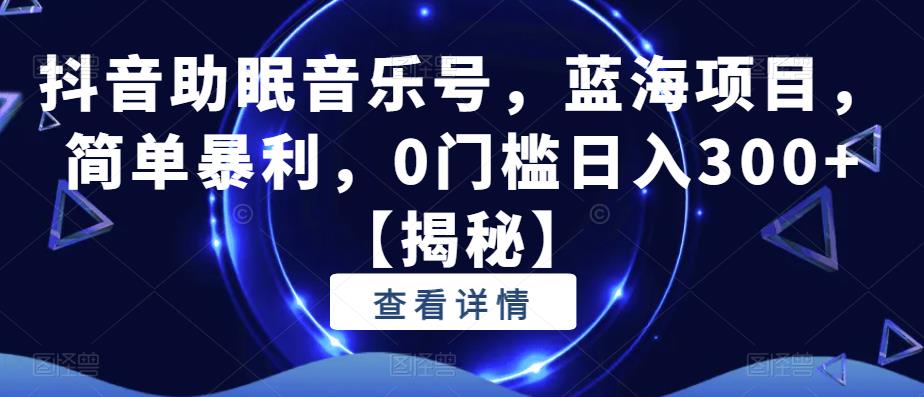 抖音助眠音乐号，蓝海项目，简单暴利，0门槛日入300+【揭秘】-比钱轻创