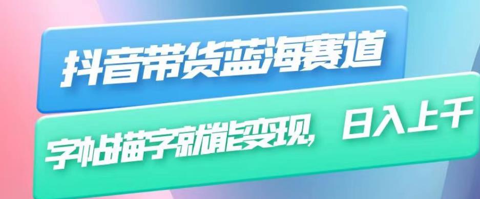 抖音带货蓝海赛道，无需真人出镜，字帖描字就能变现，日入上千（附带全套教程）-比钱轻创