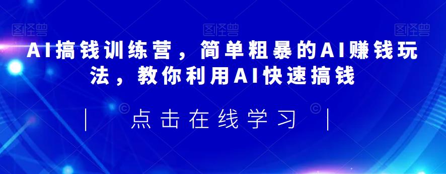 AI搞钱训练营，简单粗暴的AI赚钱玩法，教你利用AI快速搞钱-比钱轻创