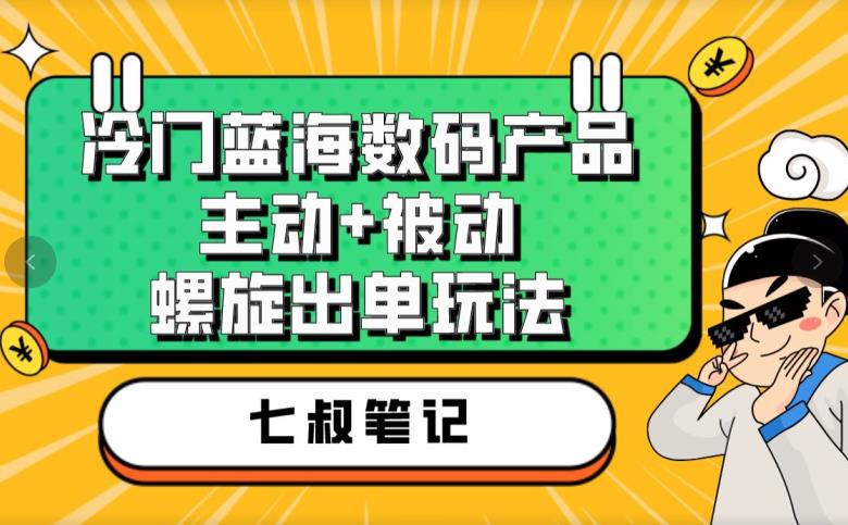 七叔冷门蓝海数码产品，主动+被动螺旋出单玩法，每天百分百出单【揭秘】-比钱轻创