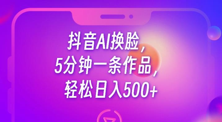 抖音AI换脸，5分钟一条作品，轻松日入500+【揭秘】-比钱轻创