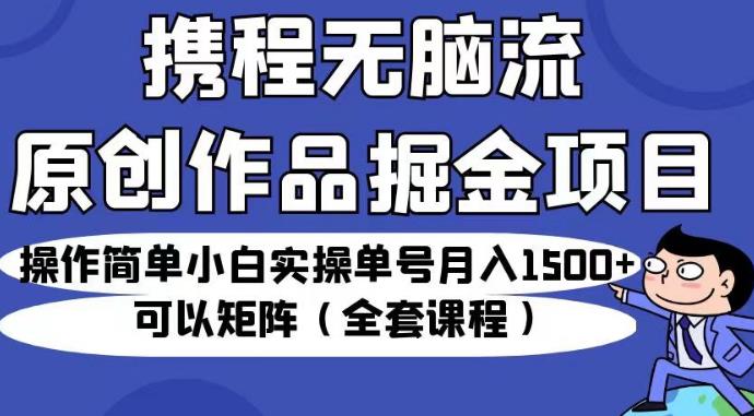 携程无脑流原创作品掘金项目，操作简单小白实操单号月入1500+可以矩阵（全套课程）【揭秘】-比钱轻创