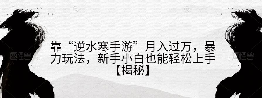 靠“逆水寒手游”月入过万，暴力玩法，新手小白也能轻松上手【揭秘】-比钱轻创