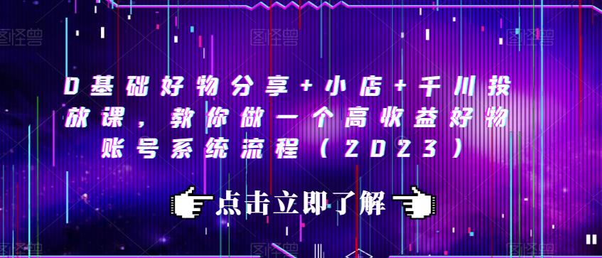 0基础好物分享+小店+千川投放课，教你做一个高收益好物账号系统流程（2023）-比钱轻创