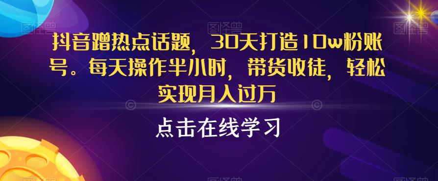 抖音蹭热点话题，30天打造10w粉账号，每天操作半小时，带货收徒，轻松实现月入过万【揭秘】-比钱轻创
