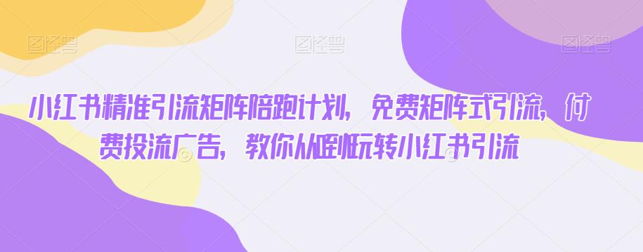 小红书精准引流矩阵陪跑计划，免费矩阵式引流，付费投流广告，教你从0到1玩转小红书引流-比钱轻创