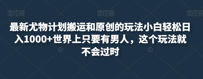 最新尤物计划搬运和原创的玩法小白轻松日入1000+世界上只要有男人，这个玩法就不会过时【揭秘】-比钱轻创