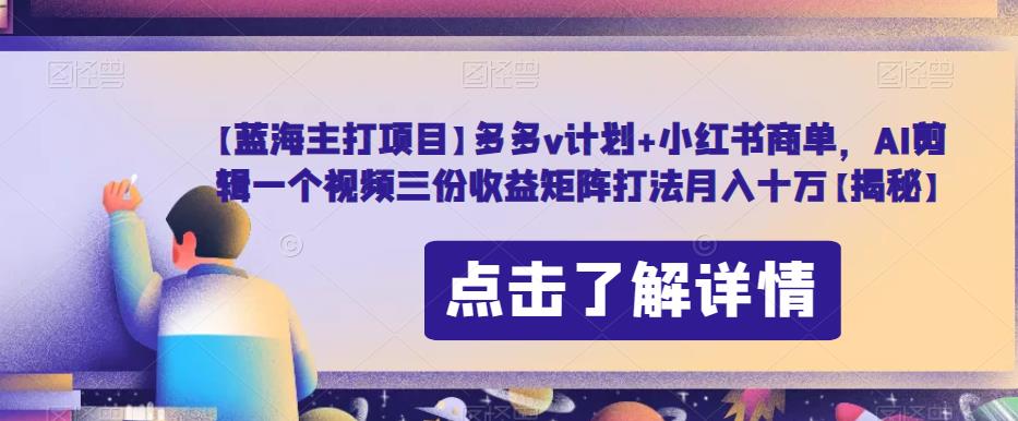 【蓝海主打项目】多多v计划+小红书商单，AI剪辑一个视频三份收益矩阵打法月入十万【揭秘】-比钱轻创