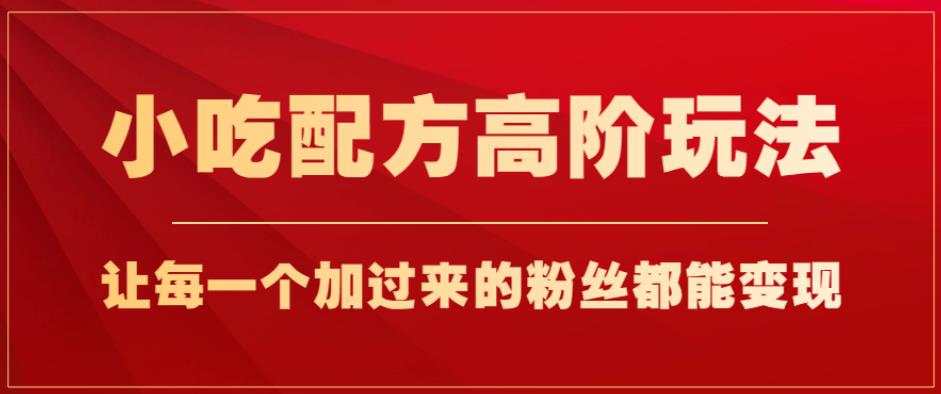小吃配方高阶玩法，每个加过来的粉丝都能变现，一部手机轻松月入1w+【揭秘】-比钱轻创