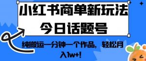 小红书商单新玩法今日话题号，纯搬运一分钟一个作品，轻松月入1w+！【揭秘】-比钱轻创