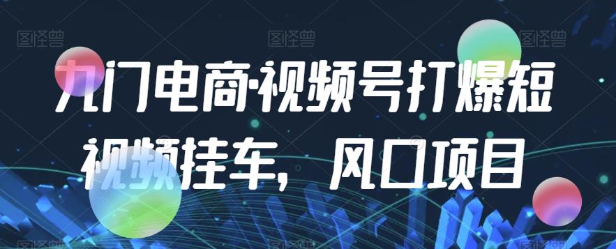 九门电商·视频号打爆短视频挂车，风口项目-比钱轻创