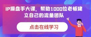 IP操盘手大课，帮助1000位老板建立自己的流量团队-比钱轻创