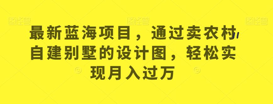 最新蓝海项目，通过卖农村自建别墅的设计图，轻松实现月入过万【揭秘】-比钱轻创