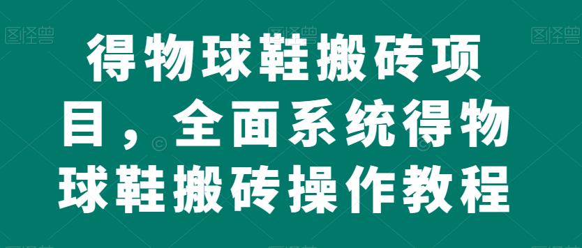 得物球鞋搬砖项目，全面系统得物球鞋搬砖操作教程【揭秘】-比钱轻创