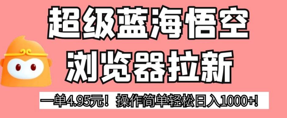 超级蓝海悟空浏览器拉新，一单4.95元！操作简单轻松日入1000+!【揭秘】-比钱轻创