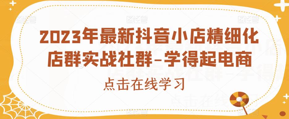 2023年最新抖音小店精细化店群实战社群-学得起电商-比钱轻创