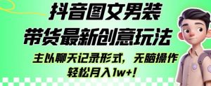抖音图文男装带货最新创意玩法，主以聊天记录形式，无脑操作轻松月入1w+【揭秘】-比钱轻创