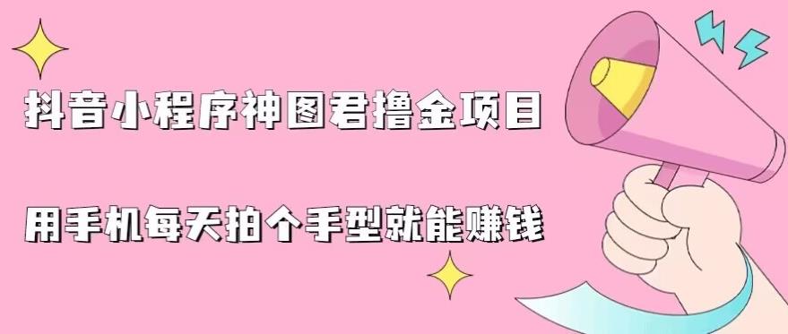 抖音小程序神图君撸金项目，用手机每天拍个手型挂载一下小程序就能赚钱【揭秘】-比钱轻创