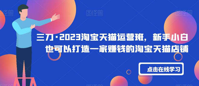 三刀·2023淘宝天猫运营班，新手小白也可以打造一家赚钱的淘宝天猫店铺-比钱轻创