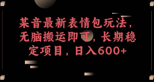 某音最新表情包玩法，无脑搬运即可，长期稳定项目，日入600+【揭秘】-比钱轻创