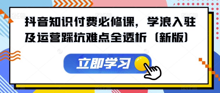 抖音知识付费必修课，学浪入驻及运营踩坑难点全透析（新版）-比钱轻创