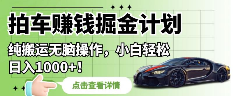 拍车赚钱掘金计划，纯搬运无脑操作，小白轻松日入1000+【揭秘】-比钱轻创